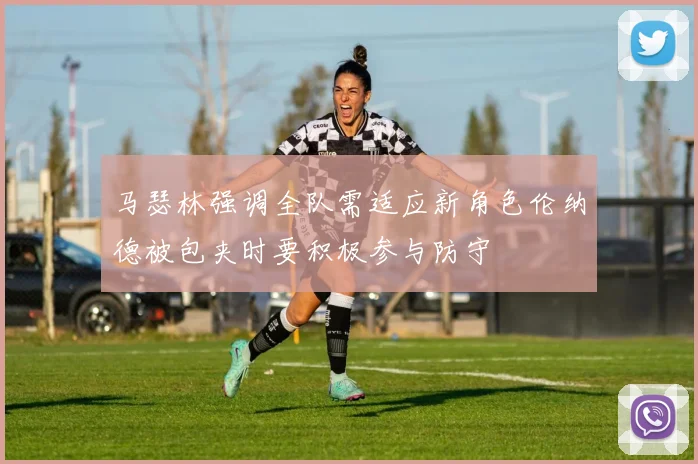 马瑟林强调全队需适应新角色伦纳德被包夹时要积极参与防守