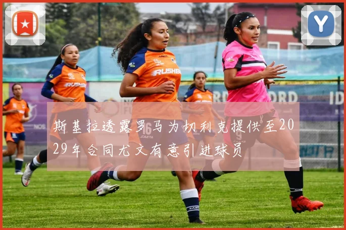 斯基拉透露罗马为切利克提供至2029年合同尤文有意引进球员