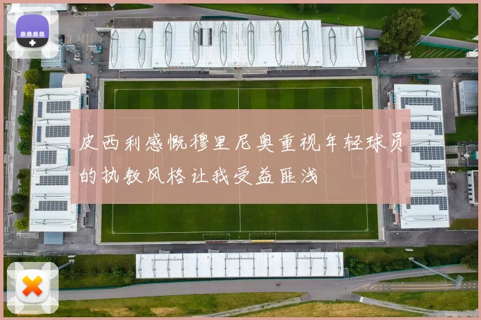 皮西利感慨穆里尼奥重视年轻球员的执教风格让我受益匪浅