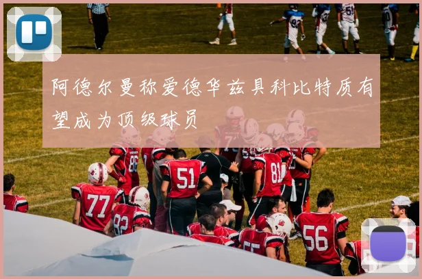 阿德尔曼称爱德华兹具科比特质有望成为顶级球员