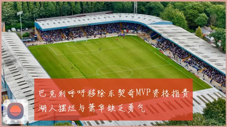 巴克利呼吁移除东契奇MVP资格指责湖人摆烂与萧华缺乏勇气