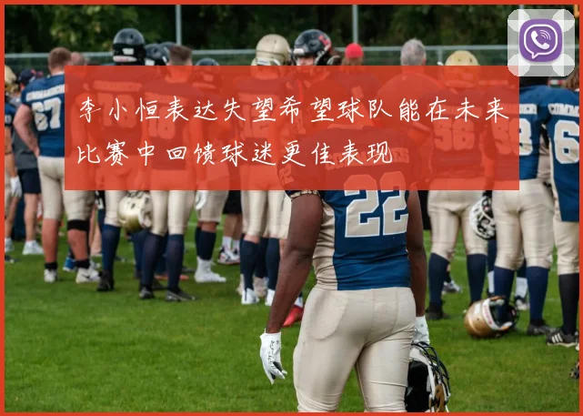 李小恒表达失望希望球队能在未来比赛中回馈球迷更佳表现