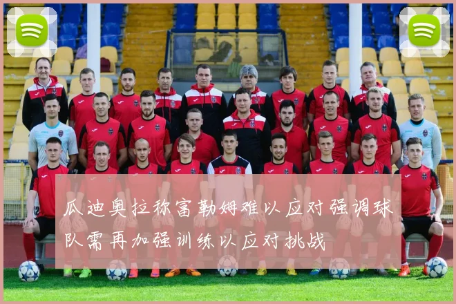瓜迪奥拉称富勒姆难以应对强调球队需再加强训练以应对挑战