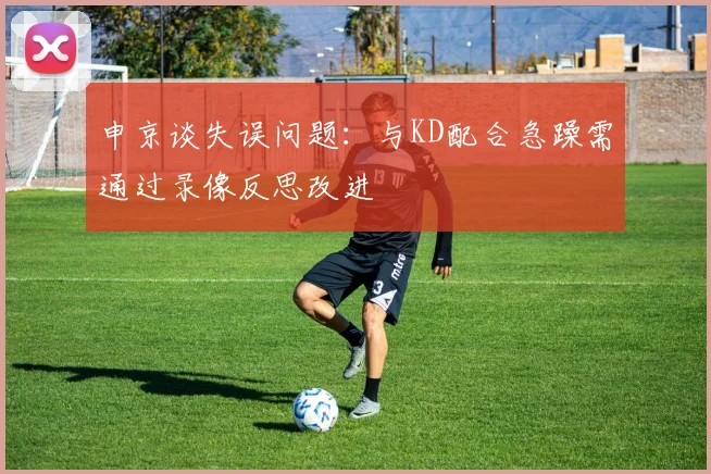 申京谈失误问题：与KD配合急躁需通过录像反思改进