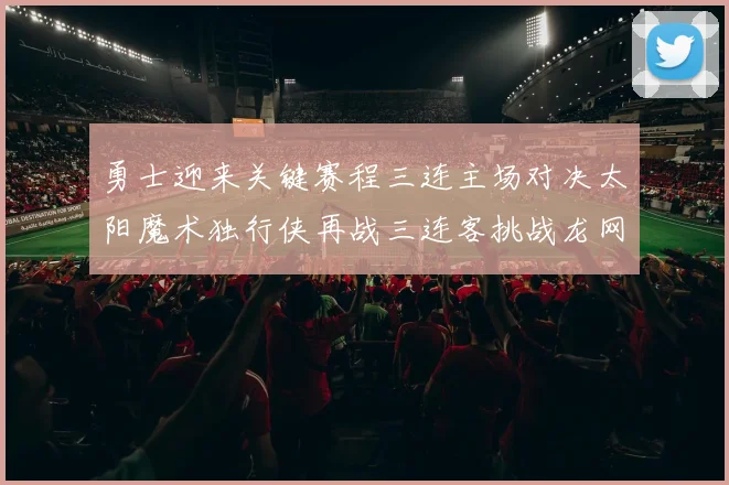 勇士迎来关键赛程三连主场对决太阳魔术独行侠再战三连客挑战龙网蜂