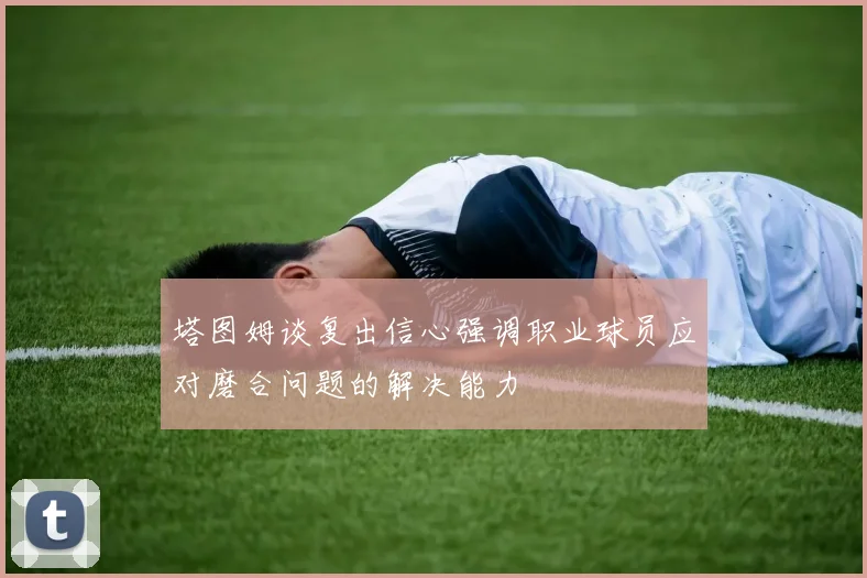 塔图姆谈复出信心强调职业球员应对磨合问题的解决能力