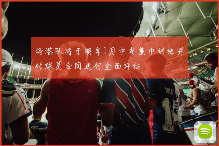 海港队将于明年1月中旬集中训练并对球员合同进行全面评估