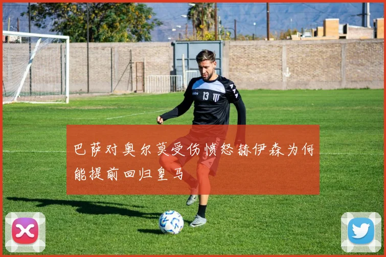 巴萨对奥尔莫受伤愤怒赫伊森为何能提前回归皇马