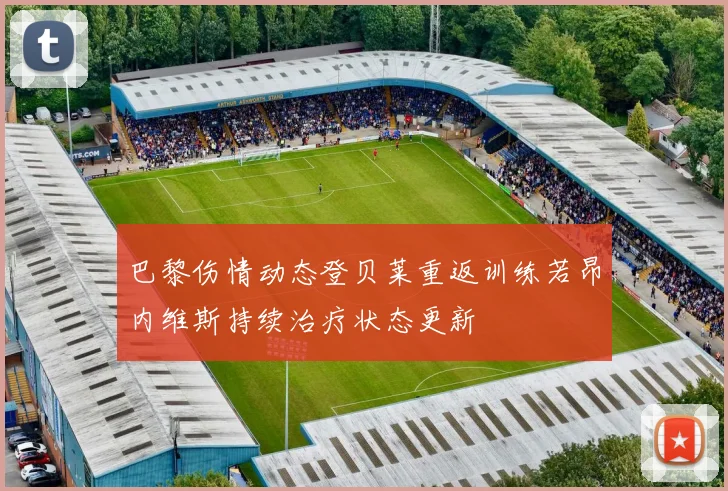 巴黎伤情动态登贝莱重返训练若昂内维斯持续治疗状态更新