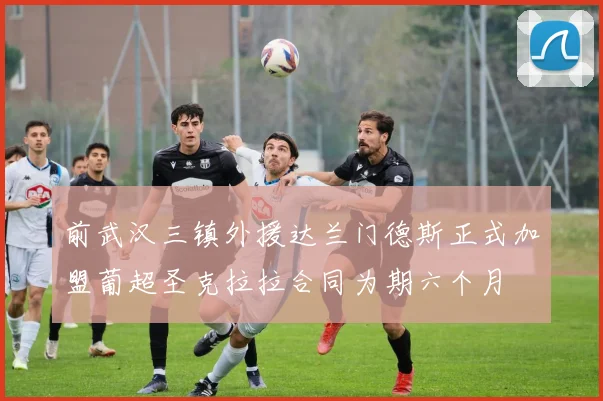 前武汉三镇外援达兰门德斯正式加盟葡超圣克拉拉合同为期六个月
