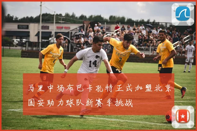 马里中场布巴卡孔特正式加盟北京国安助力球队新赛季挑战