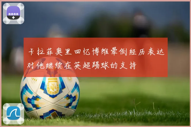 卡拉菲奥里回忆博维晕倒经历表达对他继续在英超踢球的支持