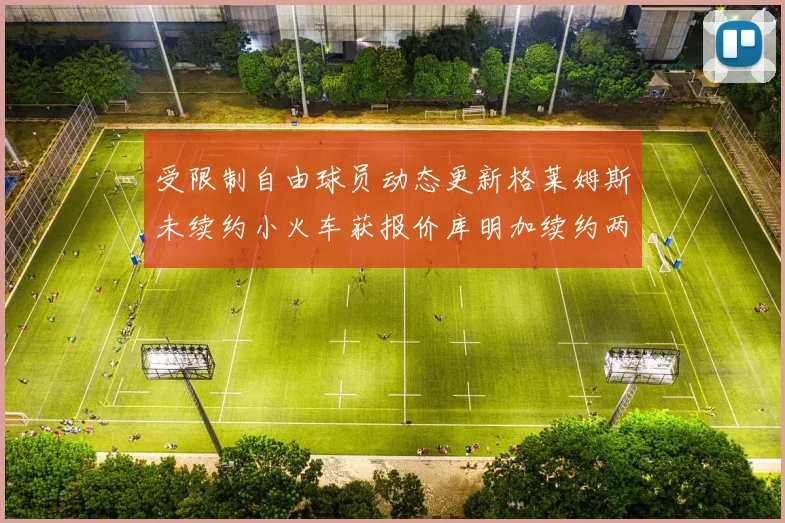 受限制自由球员动态更新格莱姆斯未续约小火车获报价库明加续约两年解析