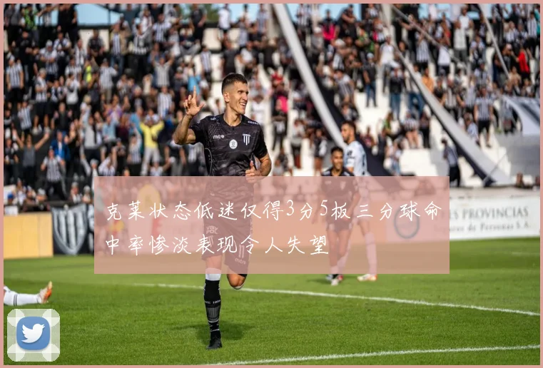 克莱状态低迷仅得3分5板三分球命中率惨淡表现令人失望