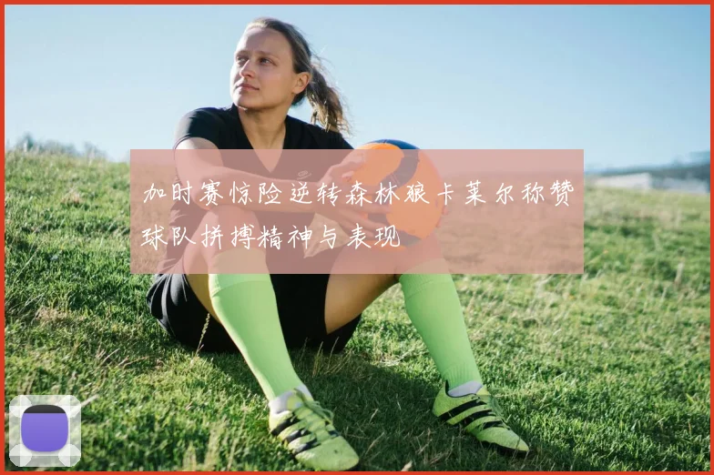 加时赛惊险逆转森林狼卡莱尔称赞球队拼搏精神与表现