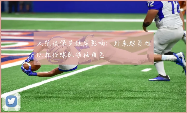 大范谈保罗缺席影响：外来球员难以担任球队领袖角色