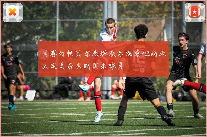 马赛对帕瓦尔表现表示满意但尚未决定是否买断国米球员