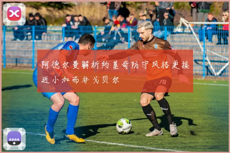 阿德尔曼解析约基奇防守风格更接近小加而非戈贝尔