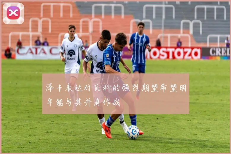 泽卡表达对瓦科的强烈期望希望明年能与其并肩作战