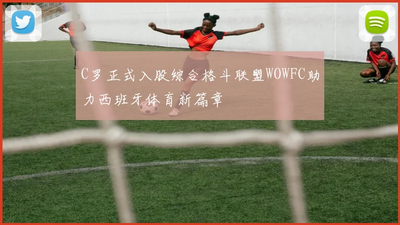 C罗正式入股综合格斗联盟WOWFC助力西班牙体育新篇章