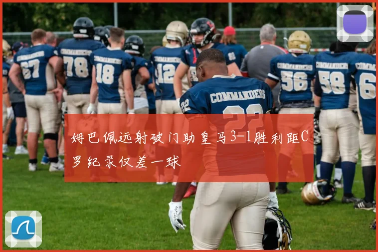 姆巴佩远射破门助皇马3-1胜利距C罗纪录仅差一球