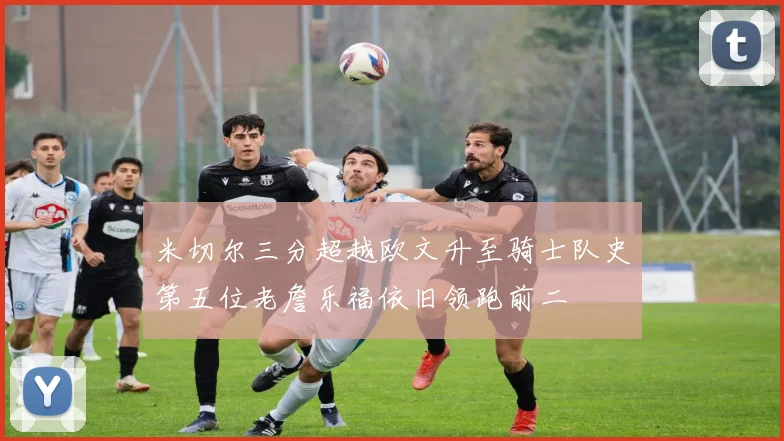 米切尔三分超越欧文升至骑士队史第五位老詹乐福依旧领跑前二
