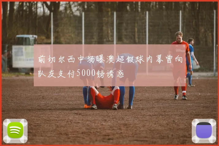 前切尔西中场曝澳超假球内幕曾向队友支付5000镑诱惑