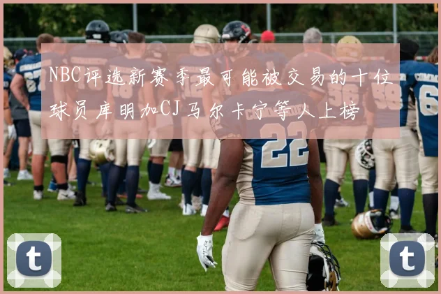 NBC评选新赛季最可能被交易的十位球员库明加CJ马尔卡宁等人上榜