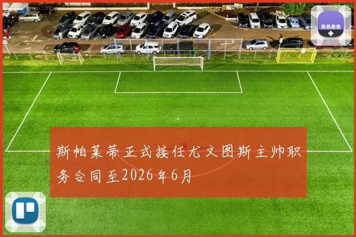 斯帕莱蒂正式接任尤文图斯主帅职务合同至2026年6月