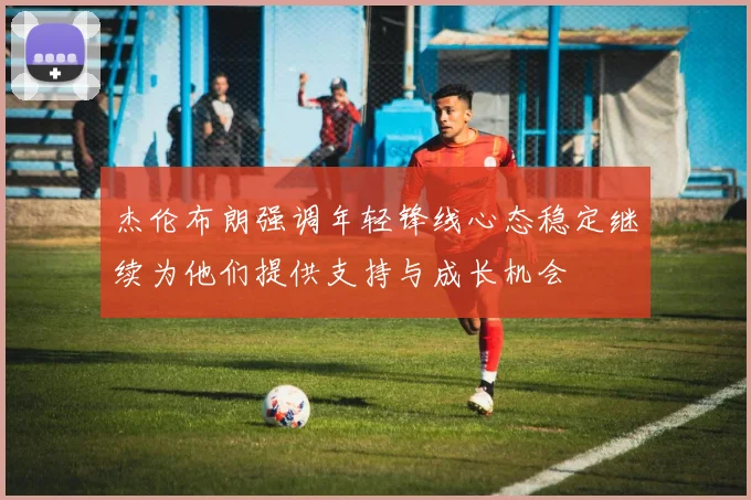 杰伦布朗强调年轻锋线心态稳定继续为他们提供支持与成长机会
