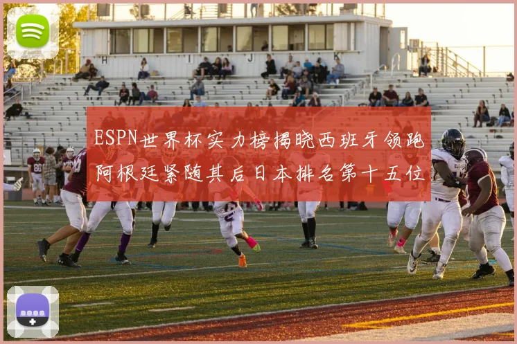 ESPN世界杯实力榜揭晓西班牙领跑阿根廷紧随其后日本排名第十五位