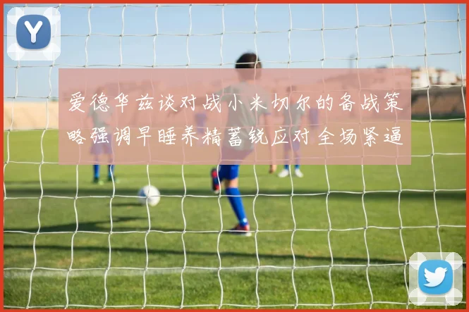 爱德华兹谈对战小米切尔的备战策略强调早睡养精蓄锐应对全场紧逼