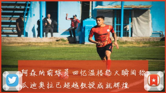 阿森纳前球员回忆温格怒火瞬间称瓜迪奥拉已超越教授成就辉煌