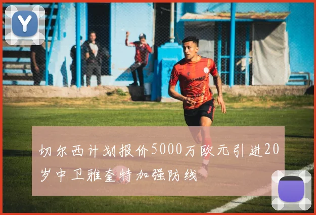 切尔西计划报价5000万欧元引进20岁中卫雅奎特加强防线