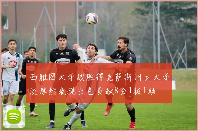 西雅图大学战胜得克萨斯州立大学淡厚然表现出色贡献8分1板1助