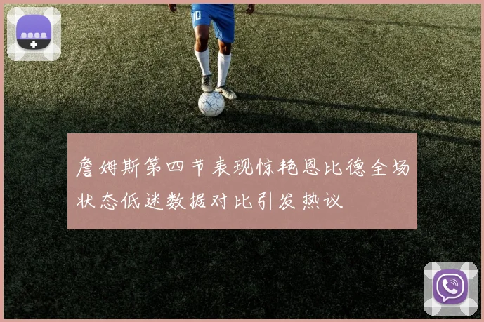 詹姆斯第四节表现惊艳恩比德全场状态低迷数据对比引发热议