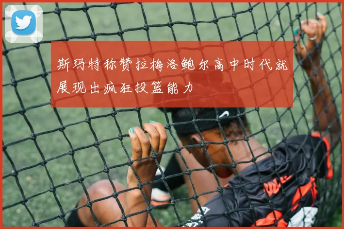 斯玛特称赞拉梅洛鲍尔高中时代就展现出疯狂投篮能力