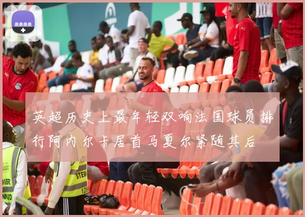 英超历史上最年轻双响法国球员排行阿内尔卡居首马夏尔紧随其后
