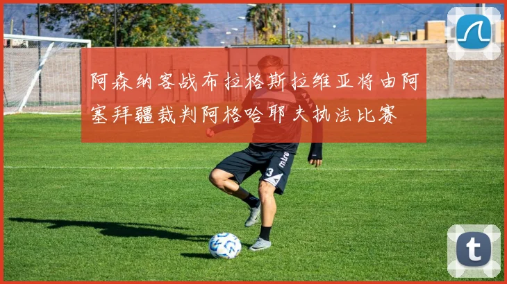 阿森纳客战布拉格斯拉维亚将由阿塞拜疆裁判阿格哈耶夫执法比赛