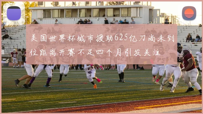 美国世界杯城市援助625亿刀尚未到位距离开赛不足四个月引发关注