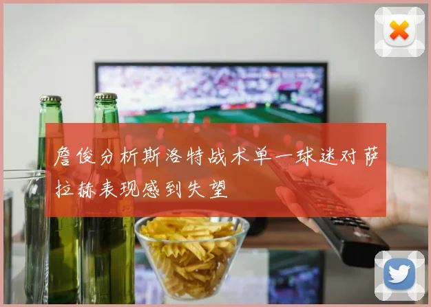 詹俊分析斯洛特战术单一球迷对萨拉赫表现感到失望