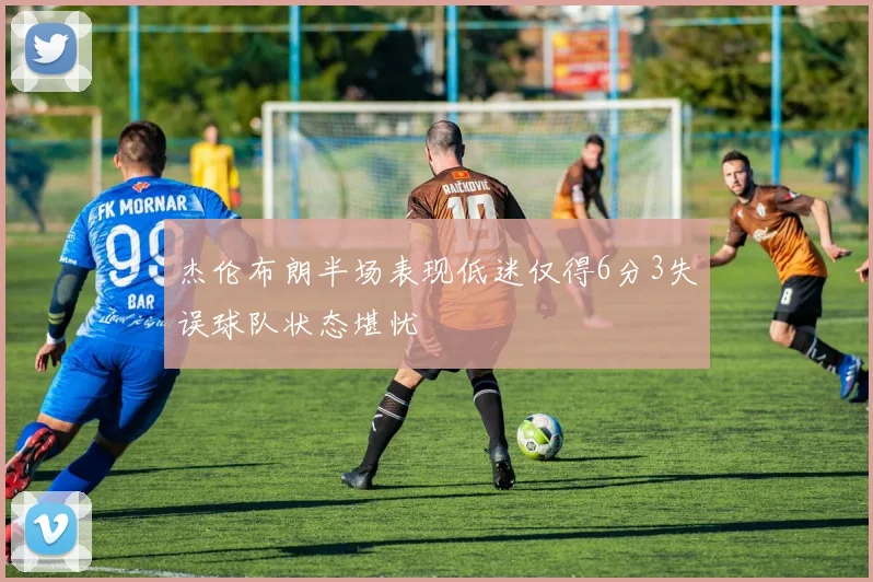 杰伦布朗半场表现低迷仅得6分3失误球队状态堪忧