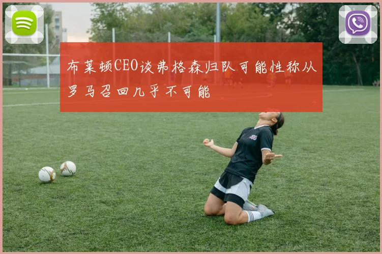 布莱顿CEO谈弗格森归队可能性称从罗马召回几乎不可能