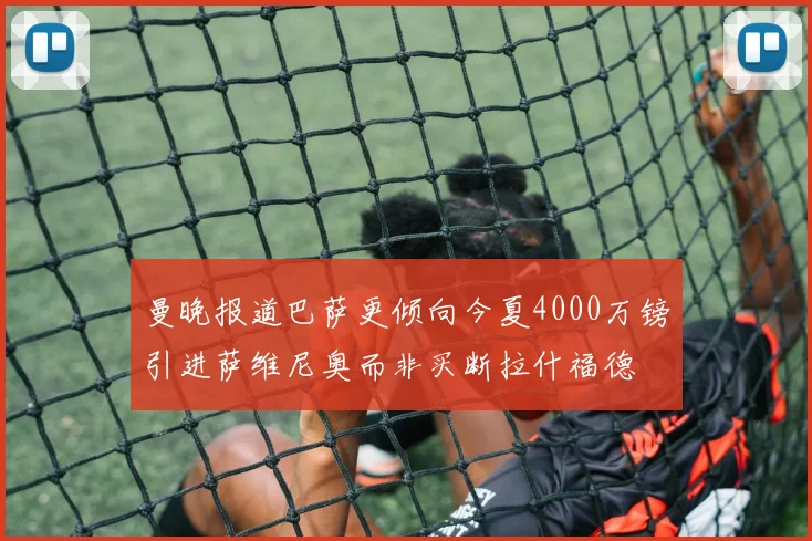 曼晚报道巴萨更倾向今夏4000万镑引进萨维尼奥而非买断拉什福德