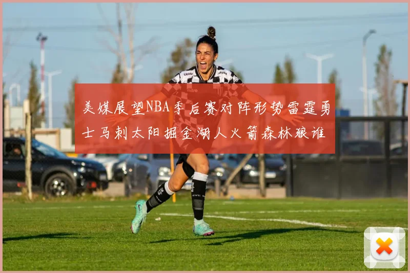 美媒展望NBA季后赛对阵形势雷霆勇士马刺太阳掘金湖人火箭森林狼谁能突围