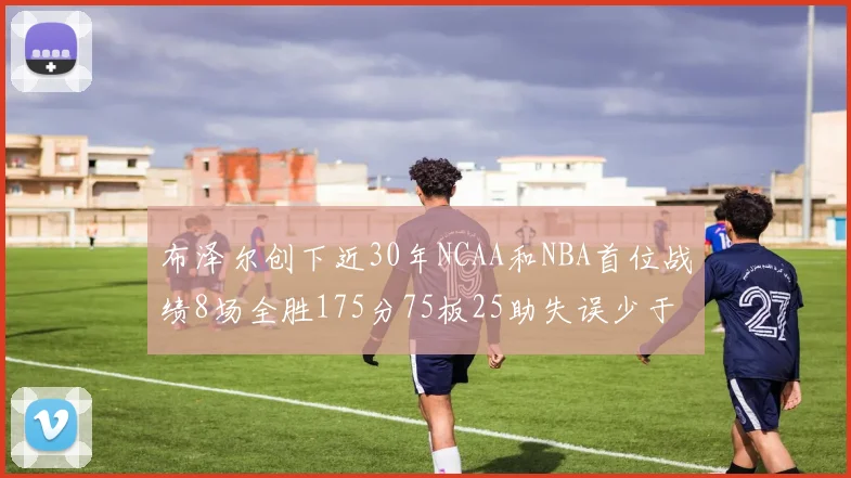 布泽尔创下近30年NCAA和NBA首位战绩8场全胜175分75板25助失误少于10