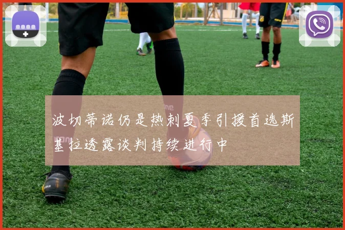波切蒂诺仍是热刺夏季引援首选斯基拉透露谈判持续进行中
