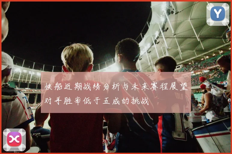 快船近期战绩分析与未来赛程展望对手胜率低于五成的挑战