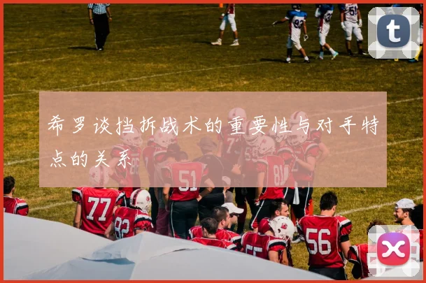 希罗谈挡拆战术的重要性与对手特点的关系