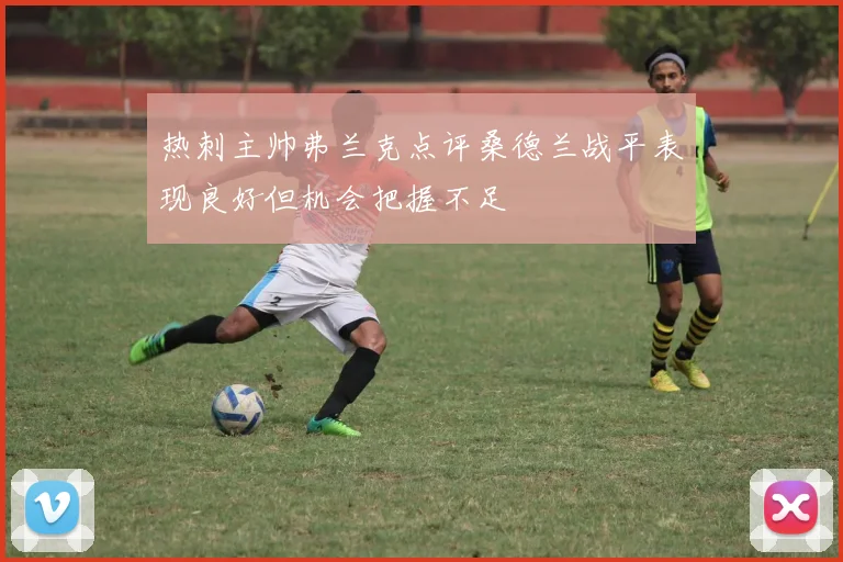 热刺主帅弗兰克点评桑德兰战平表现良好但机会把握不足